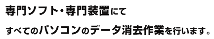 専門ソフト・専門装置にてすべてのパソコンのデータ消去作業を行います。