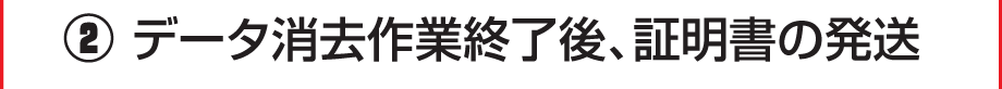 ②データ消去作業終了後に証明書を発送致します