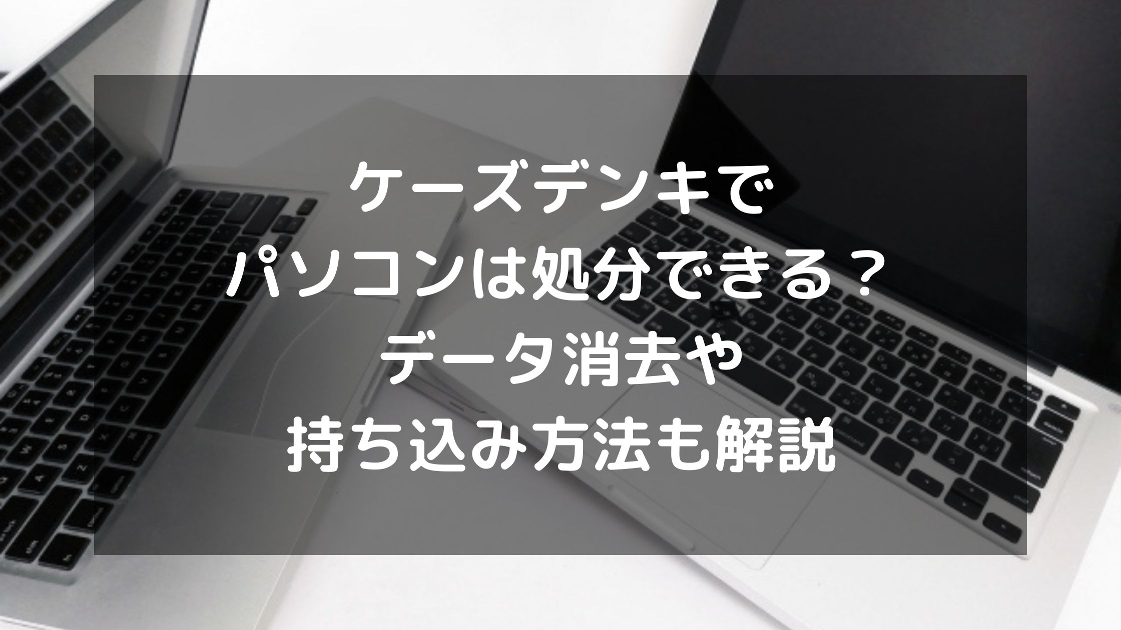 ケーズデンキでパソコンは処分できる データ消去や持ち込み方法も解説 パソコン廃棄 Comお役立ち情報