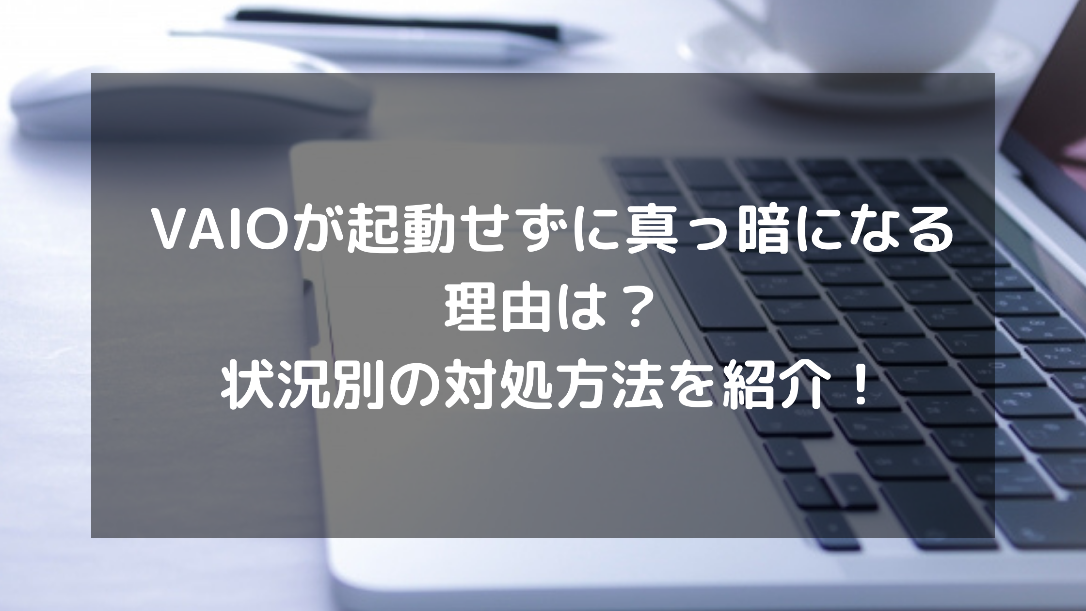 VAIOが起動せずに真っ暗になる理由は？状況別の対処方法を紹介 ...