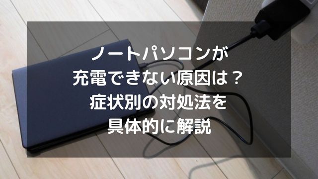 ノートパソコンが充電できない原因は 症状別の対処法を具体的に解説 パソコン廃棄 Comお役立ち情報