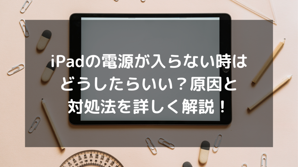 iPadの電源が入らない時はどうしたらいい？原因と対処法を詳しく解説！