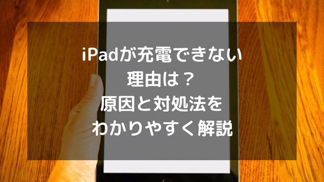 iPadが充電できない理由は？原因と対処法をわかりやすく解説