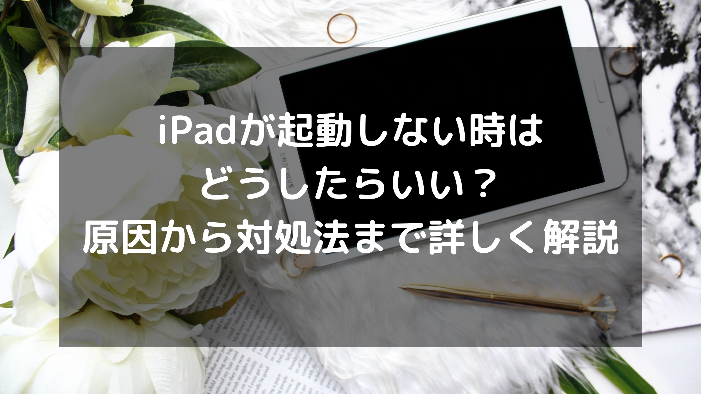 iPadが起動しない時はどうしたらいい？原因から対処法まで詳しく解説