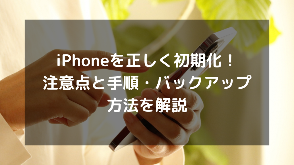 iPhoneを正しく初期化！注意点と手順・バックアップ方法を解説