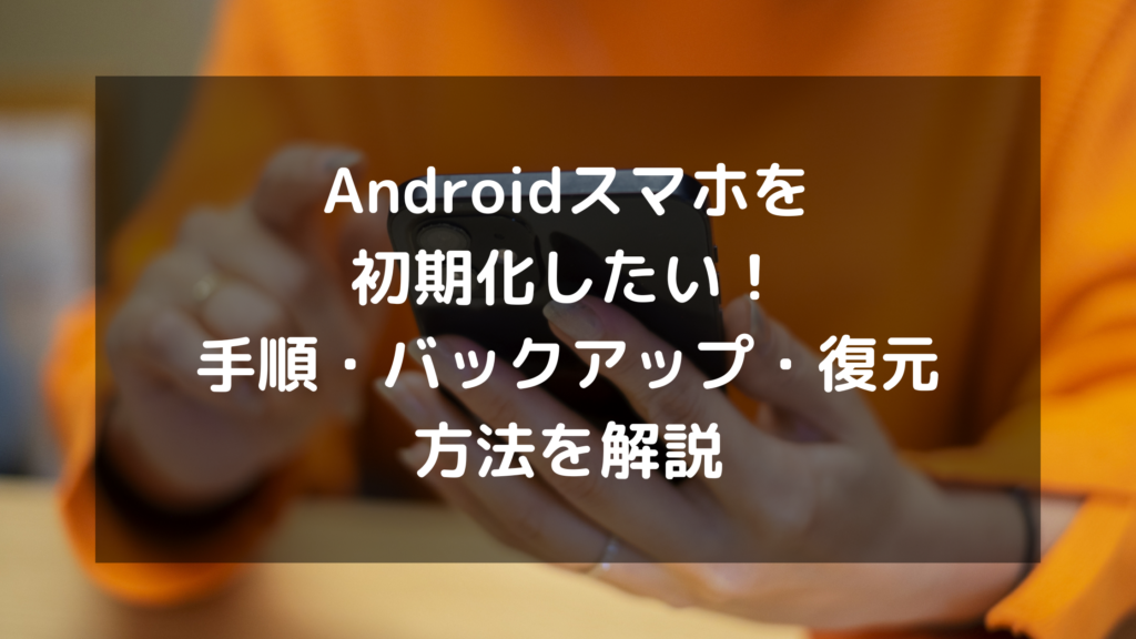 Androidスマホを初期化したい！手順・バックアップ・復元方法を解説