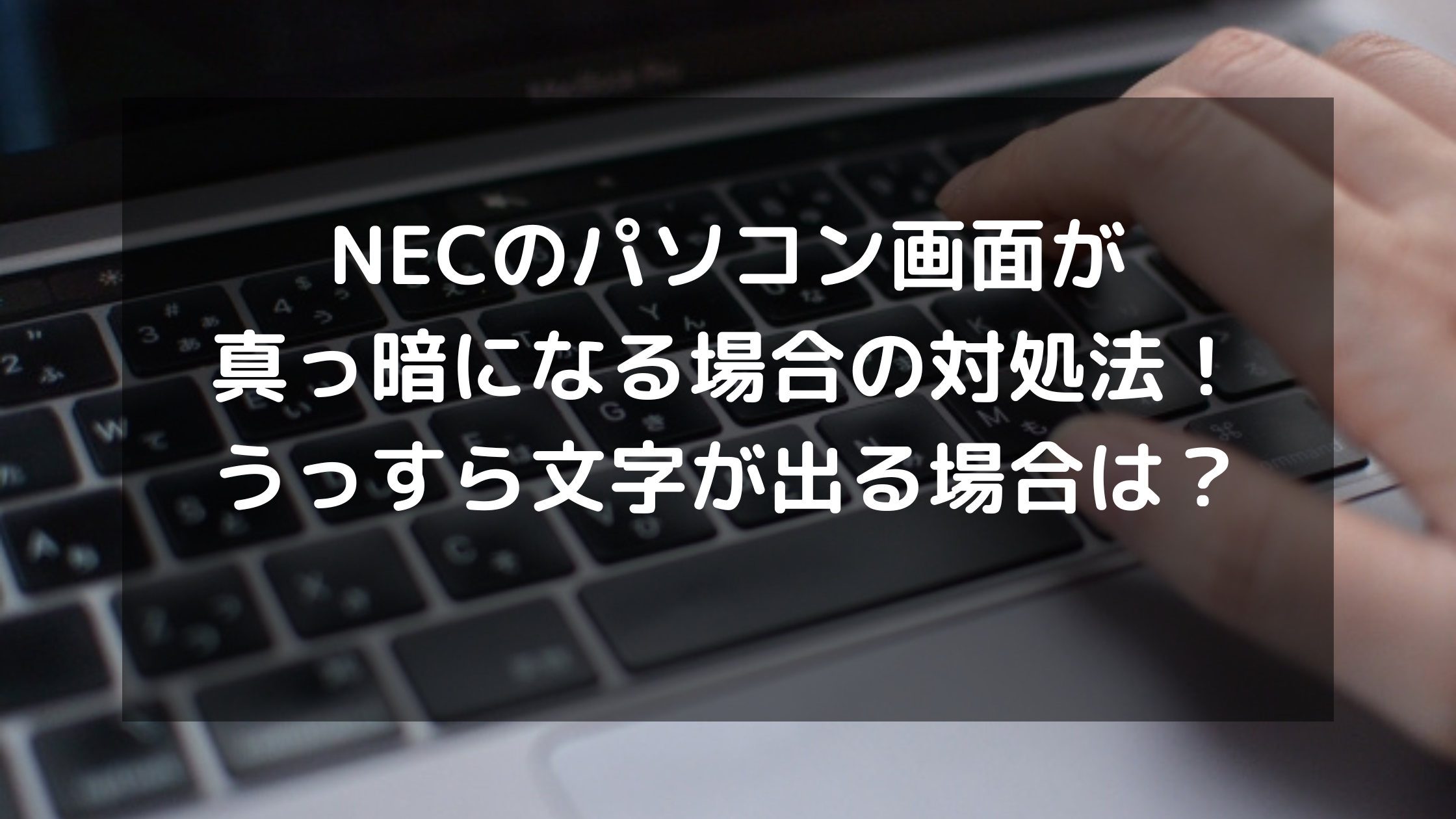 NECのパソコン画面が真っ暗になる場合の対処法！うっすら文字が出る